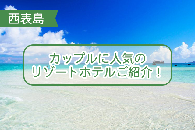 西表島のカップルにおすすめなホテルについて